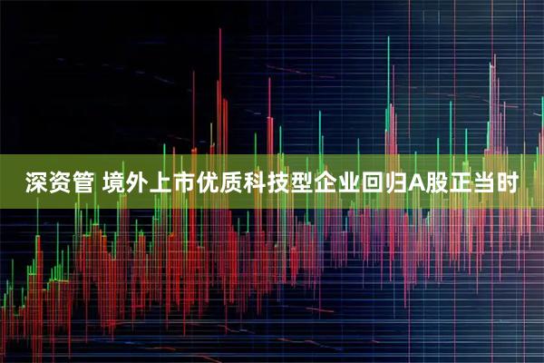 深资管 境外上市优质科技型企业回归A股正当时