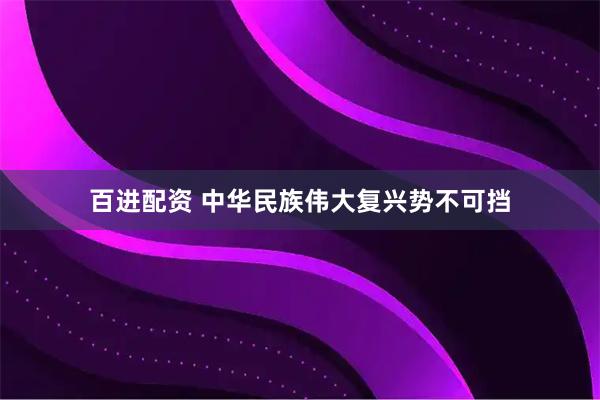百进配资 中华民族伟大复兴势不可挡