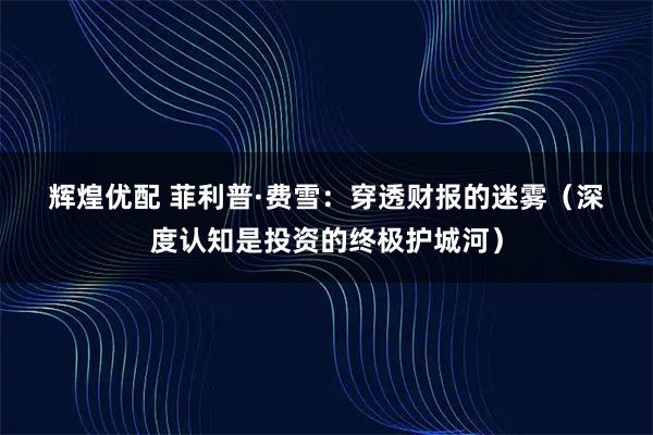 辉煌优配 菲利普&#183;费雪：穿透财报的迷雾（深度认知是投资的终极护城河）