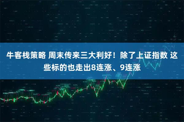 牛客栈策略 周末传来三大利好！除了上证指数 这些标的也走出8连涨、9连涨