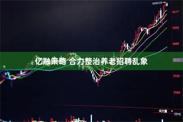 亿融策略 合力整治养老招聘乱象