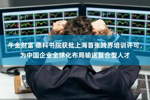 牛金财富 德科书院获批上海首张跨界培训许可，为中国企业全球化布局输送复合型人才