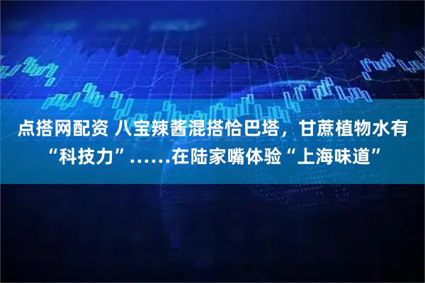 点搭网配资 八宝辣酱混搭恰巴塔，甘蔗植物水有“科技力”……在陆家嘴体验“上海味道”