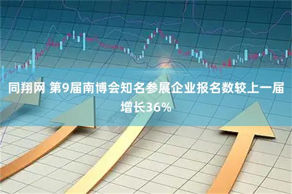 同翔网 第9届南博会知名参展企业报名数较上一届增长36%