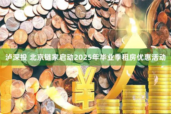 泸深投 北京链家启动2025年毕业季租房优惠活动