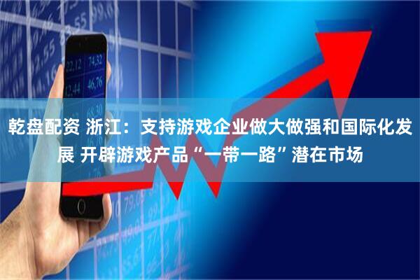 乾盘配资 浙江：支持游戏企业做大做强和国际化发展 开辟游戏产品“一带一路”潜在市场