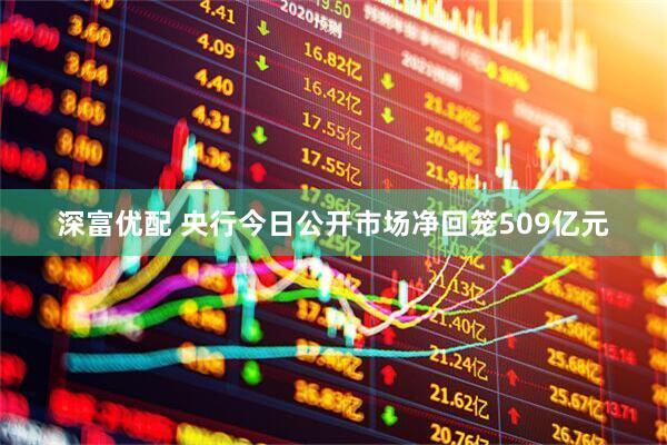 深富优配 央行今日公开市场净回笼509亿元