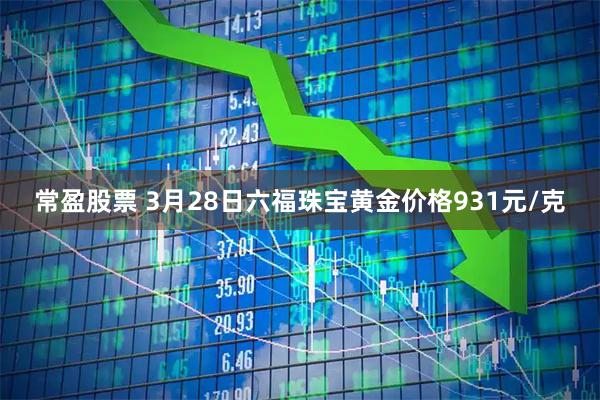 常盈股票 3月28日六福珠宝黄金价格931元/克