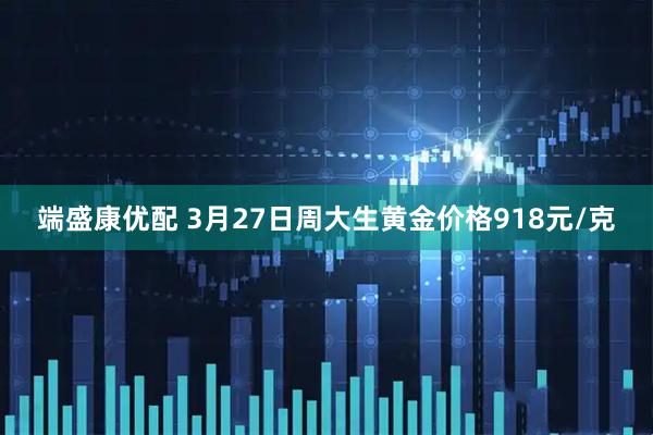 端盛康优配 3月27日周大生黄金价格918元/克