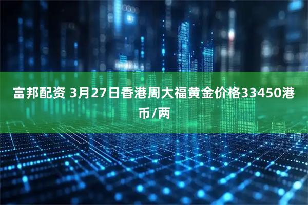 富邦配资 3月27日香港周大福黄金价格33450港币/两
