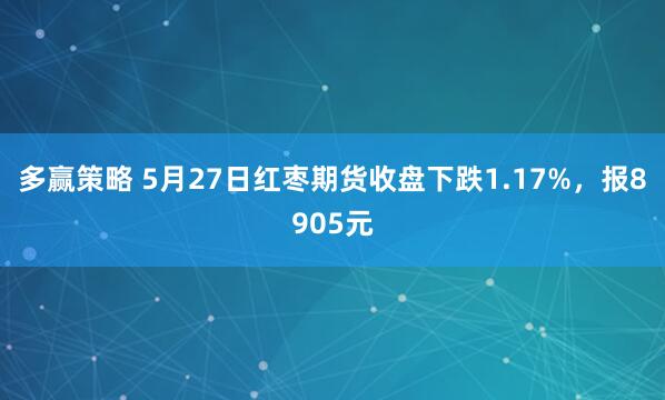 多赢策略 5月27日红枣期货收盘下跌1.17%，报8905元