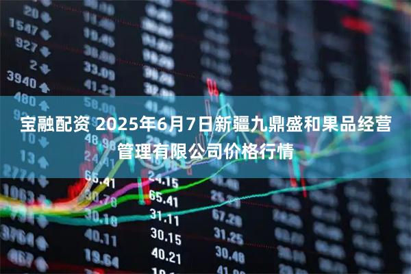 宝融配资 2025年6月7日新疆九鼎盛和果品经营管理有限公司价格行情