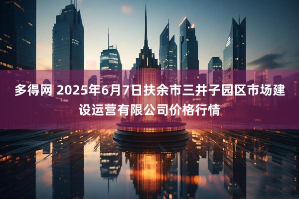 多得网 2025年6月7日扶余市三井子园区市场建设运营有限公司价格行情