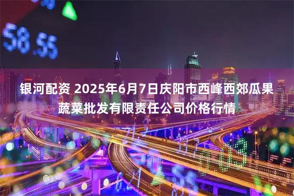 银河配资 2025年6月7日庆阳市西峰西郊瓜果蔬菜批发有限责任公司价格行情