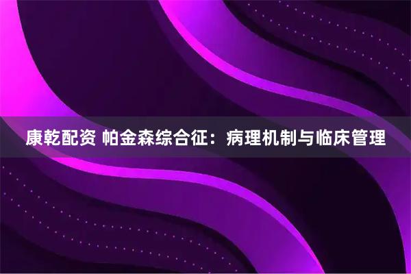 康乾配资 帕金森综合征：病理机制与临床管理