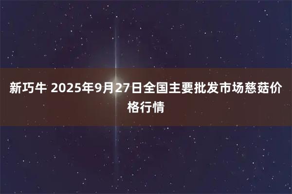 新巧牛 2025年9月27日全国主要批发市场慈菇价格行情
