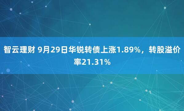 智云理财 9月29日华锐转债上涨1.89%，转股溢价率21.31%