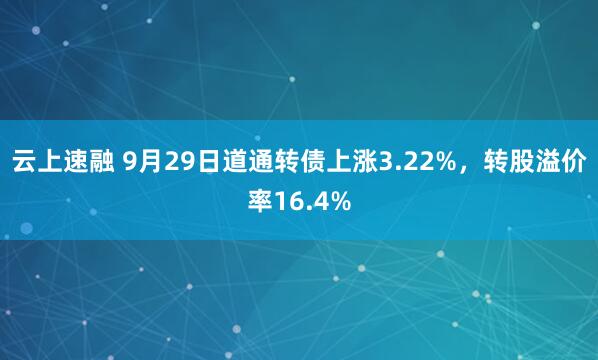 云上速融 9月29日道通转债上涨3.22%，转股溢价率16.4%