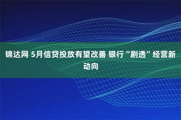 锦达网 5月信贷投放有望改善 银行“剧透”经营新动向