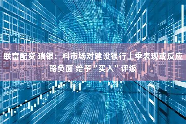 联富配资 瑞银：料市场对建设银行上季表现或反应略负面 给予“买入”评级