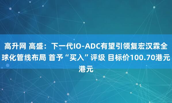 高升网 高盛：下一代IO-ADC有望引领复宏汉霖全球化管线布局 首予“买入”评级 目标价100.70港元