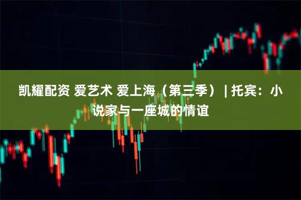 凯耀配资 爱艺术 爱上海（第三季） | 托宾：小说家与一座城的情谊