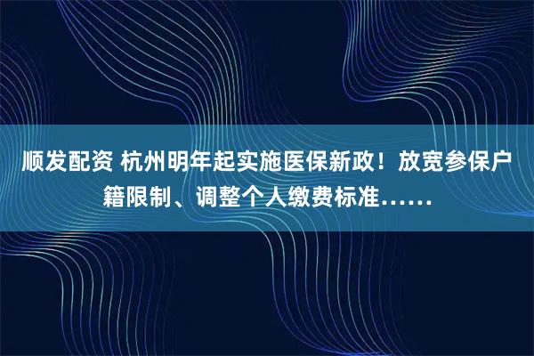 顺发配资 杭州明年起实施医保新政！放宽参保户籍限制、调整个人缴费标准……