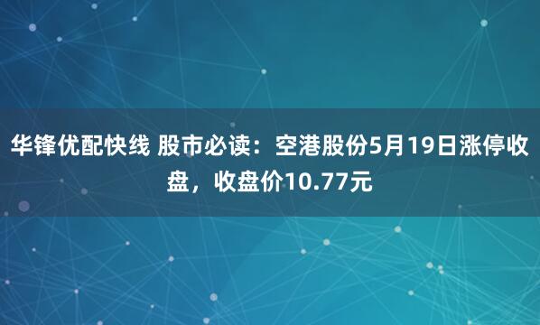 华锋优配快线 股市必读：空港股份5月19日涨停收盘，收盘价10.77元