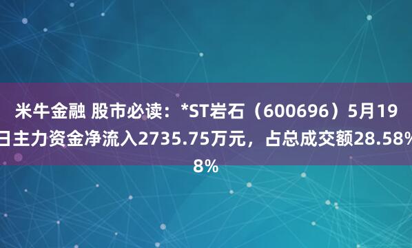 米牛金融 股市必读：*ST岩石（600696）5月19日主力资金净流入2735.75万元，占总成交额28.58%