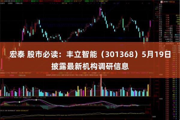 宏泰 股市必读：丰立智能（301368）5月19日披露最新机构调研信息