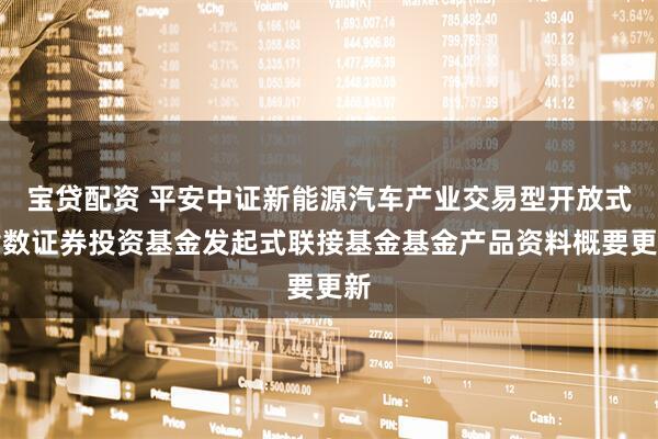 宝贷配资 平安中证新能源汽车产业交易型开放式指数证券投资基金发起式联接基金基金产品资料概要更新