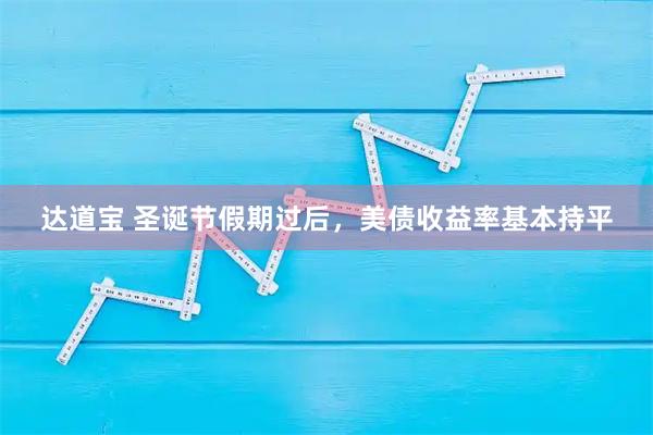 达道宝 圣诞节假期过后，美债收益率基本持平