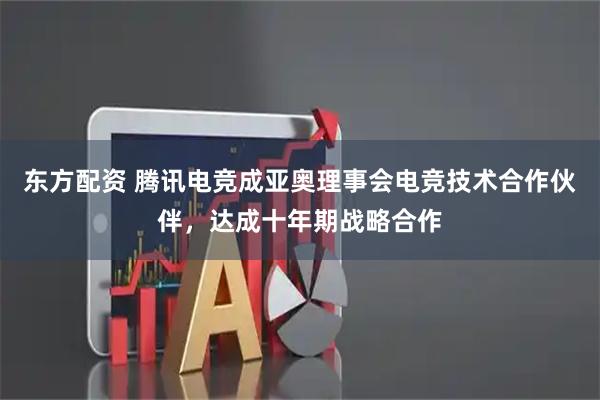 东方配资 腾讯电竞成亚奥理事会电竞技术合作伙伴，达成十年期战略合作