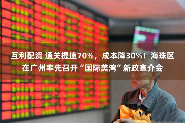 互利配资 通关提速70%，成本降30%！海珠区在广州率先召开“国际美湾”新政宣介会