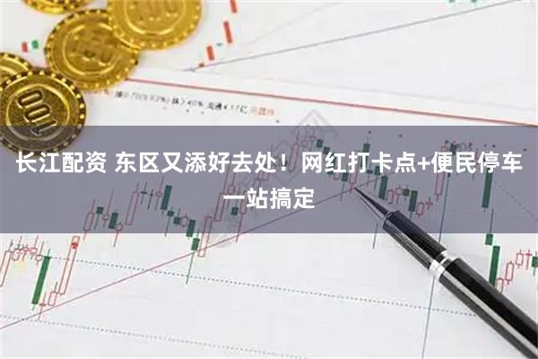 长江配资 东区又添好去处！网红打卡点+便民停车一站搞定