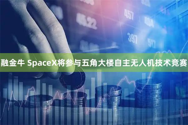 融金牛 SpaceX将参与五角大楼自主无人机技术竞赛