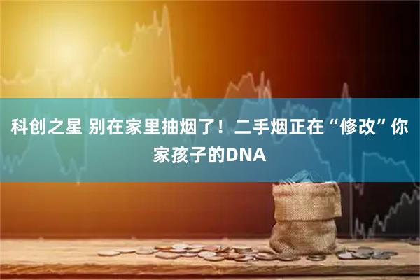 科创之星 别在家里抽烟了！二手烟正在“修改”你家孩子的DNA