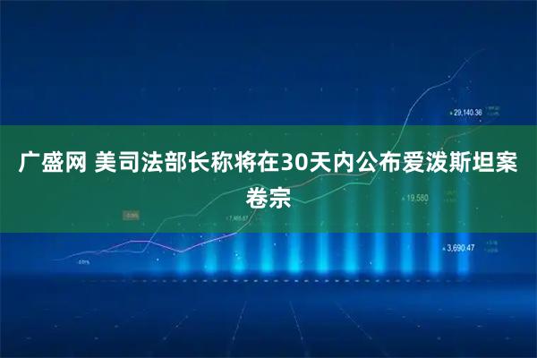 广盛网 美司法部长称将在30天内公布爱泼斯坦案卷宗