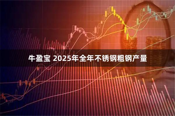 牛盈宝 2025年全年不锈钢粗钢产量