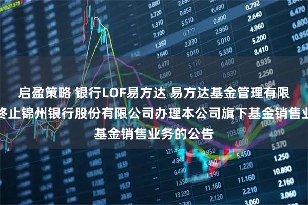 启盈策略 银行LOF易方达 易方达基金管理有限公司关于终止锦州银行股份有限公司办理本公司旗下基金销售业务的公告