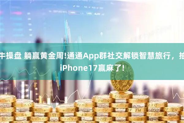 牛操盘 躺赢黄金周!通通App群社交解锁智慧旅行，抽iPhone17赢麻了!