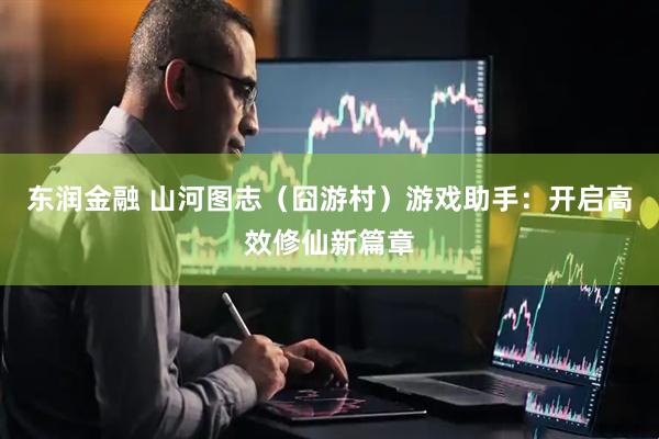 东润金融 山河图志（囧游村）游戏助手：开启高效修仙新篇章