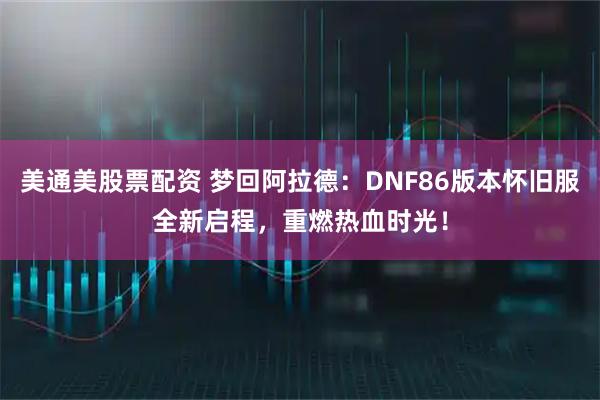 美通美股票配资 梦回阿拉德：DNF86版本怀旧服全新启程，重燃热血时光！