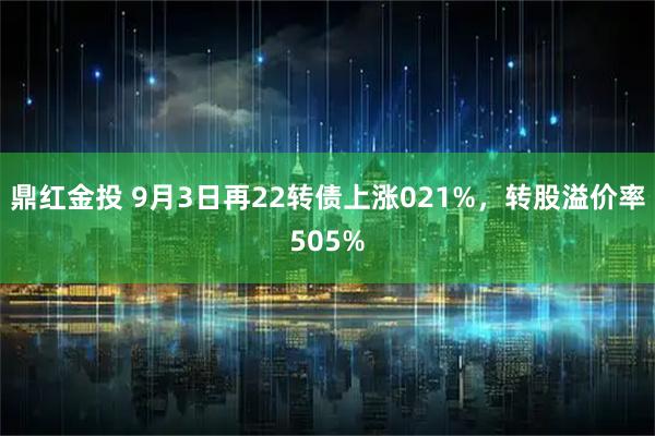 鼎红金投 9月3日再22转债上涨021%，转股溢价率505%