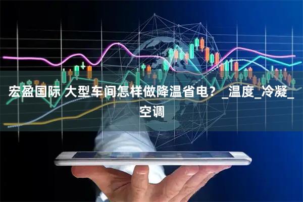 宏盈国际 大型车间怎样做降温省电？_温度_冷凝_空调