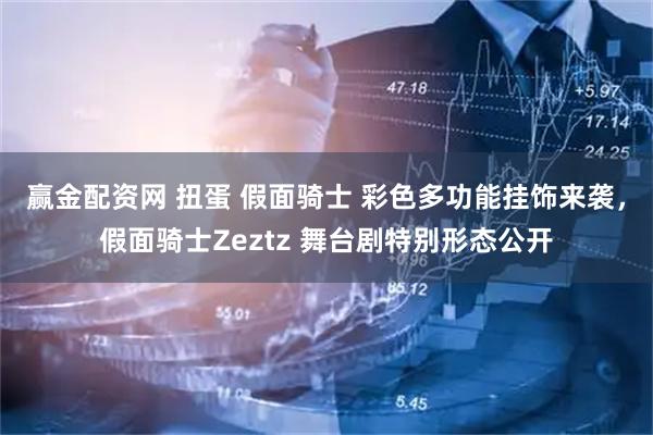 赢金配资网 扭蛋 假面骑士 彩色多功能挂饰来袭，假面骑士Zeztz 舞台剧特别形态公开