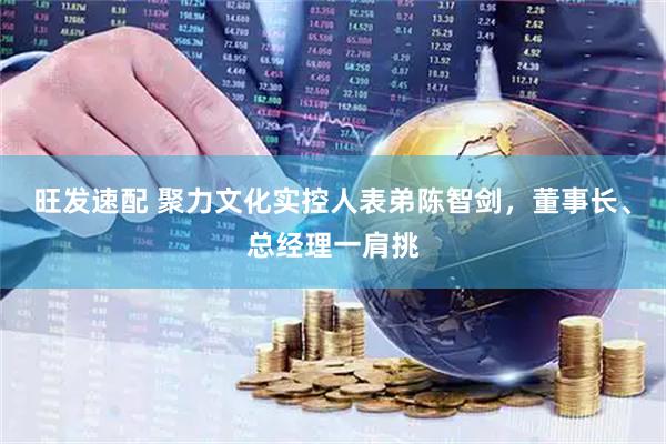 旺发速配 聚力文化实控人表弟陈智剑，董事长、总经理一肩挑