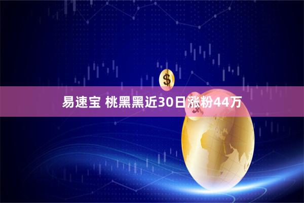 易速宝 桃黑黑近30日涨粉44万